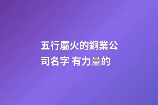 五行屬火的銅業公司名字 有力量的-第1張-公司起名-玄機派